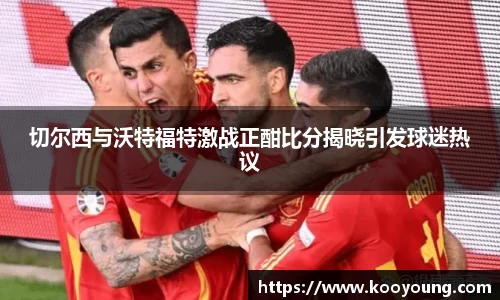 切尔西与沃特福特激战正酣比分揭晓引发球迷热议